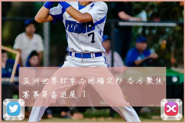 亚洲世界杯举办地确定即 各方聚焦赛事筹备进展_1