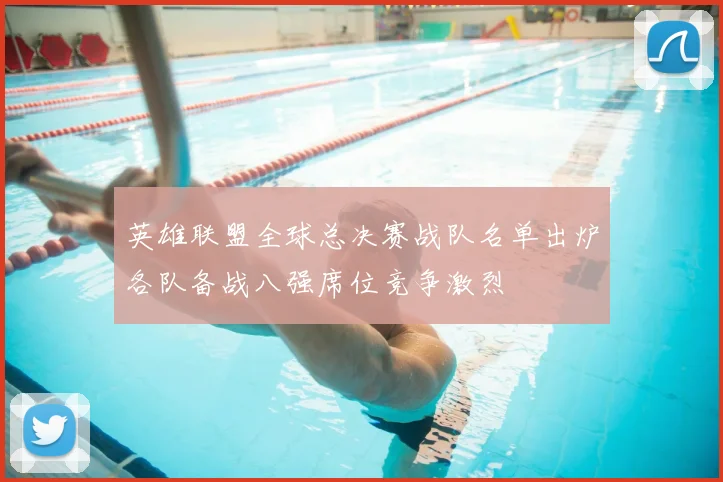 英雄联盟全球总决赛战队名单出炉各队备战八强席位竞争激烈