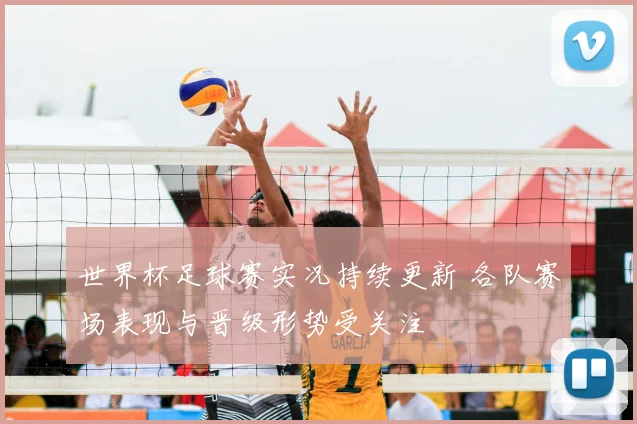 世界杯足球赛实况持续更新 各队赛场表现与晋级形势受关注