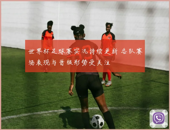 世界杯足球赛实况持续更新 各队赛场表现与晋级形势受关注