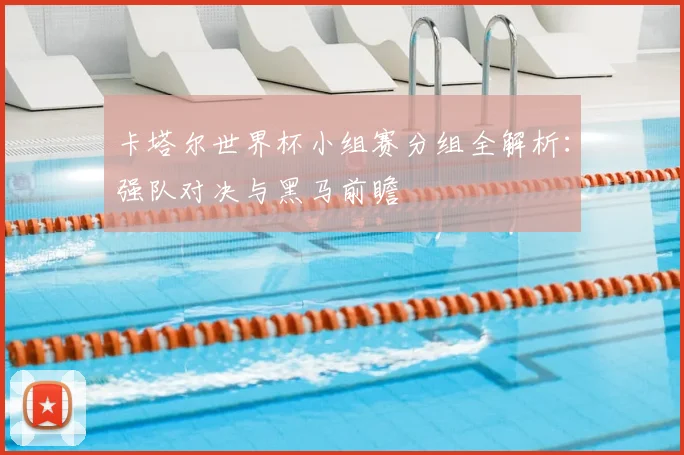 卡塔尔世界杯小组赛分组全解析：强队对决与黑马前瞻