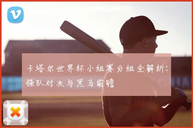 卡塔尔世界杯小组赛分组全解析:强队对决与黑马前瞻