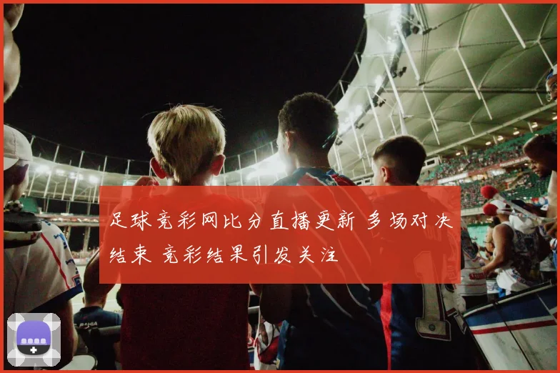 足球竞彩网比分直播更新 多场对决结束 竞彩结果引发关注