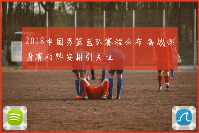 2018中国男篮蓝队赛程公布 备战热身赛对阵安排引关注