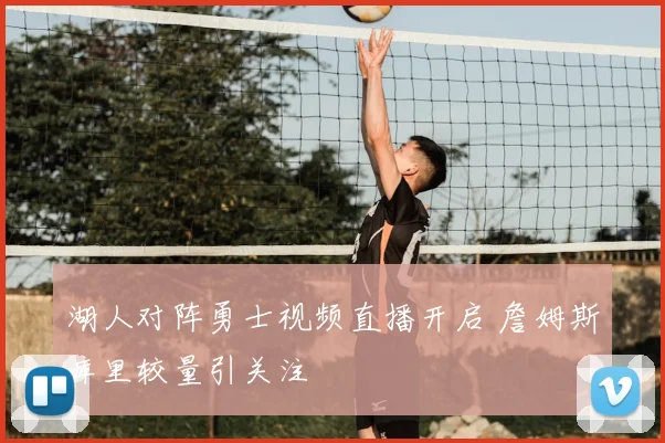 湖人对阵勇士视频直播开启 詹姆斯库里较量引关注