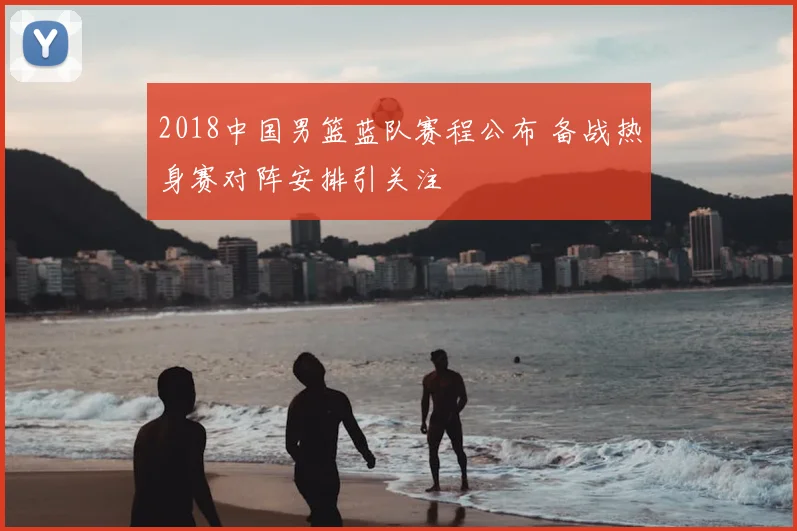 2018中国男篮蓝队赛程公布 备战热身赛对阵安排引关注