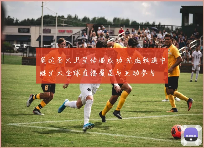 奥运圣火卫星传递成功 完成轨道中继扩大全球直播覆盖与互动参与