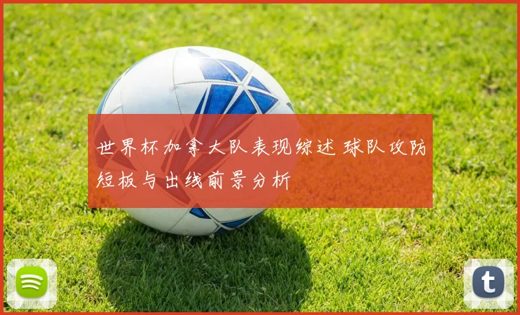 世界杯加拿大队表现综述 球队攻防短板与出线前景分析