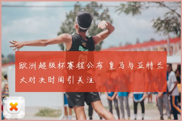 欧洲超级杯赛程公布 皇马与亚特兰大对决时间引关注