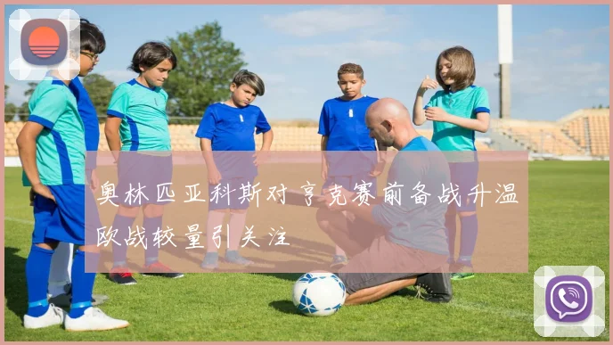奥林匹亚科斯对亨克赛前备战升温欧战较量引关注