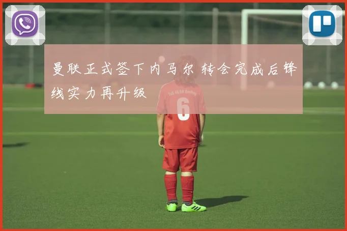 曼联正式签下内马尔 转会完成后锋线实力再升级