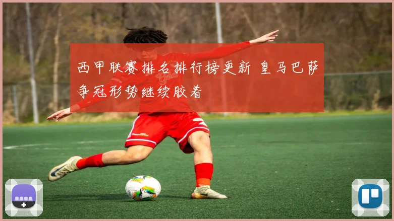 西甲联赛排名排行榜更新 皇马巴萨争冠形势继续胶着