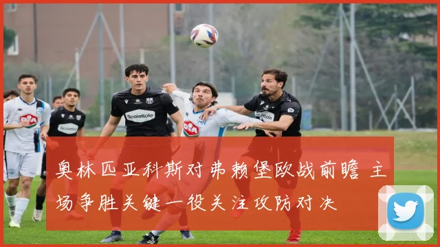 奥林匹亚科斯对弗赖堡欧战前瞻 主场争胜关键一役关注攻防对决