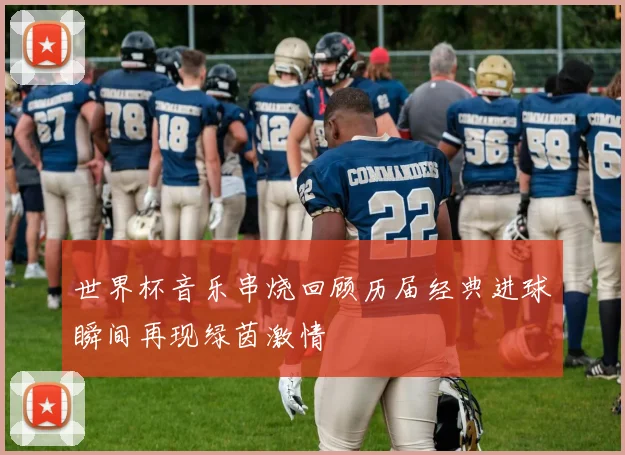 世界杯音乐串烧回顾历届经典进球瞬间再现绿茵激情