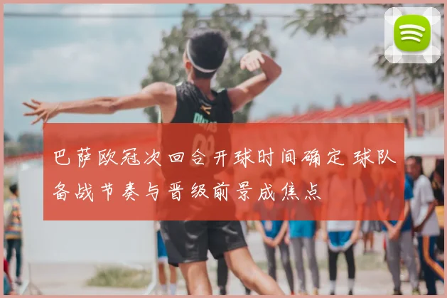 巴萨欧冠次回合开球时间确定 球队备战节奏与晋级前景成焦点