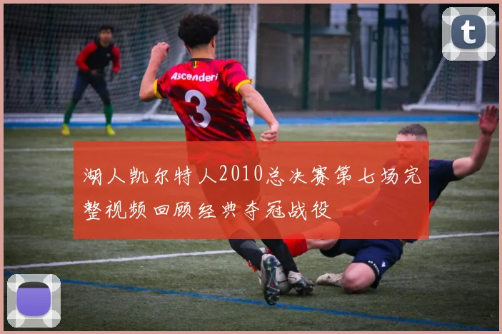 湖人凯尔特人2010总决赛第七场完整视频回顾经典夺冠战役
