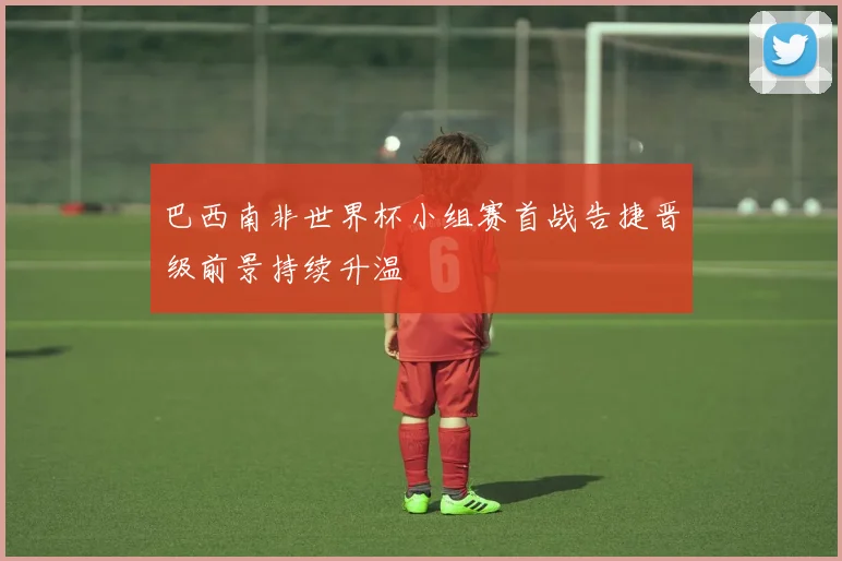 巴西南非世界杯小组赛首战告捷晋级前景持续升温