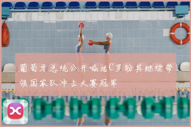 葡萄牙总统公开喊话C罗盼其继续带领国家队冲击大赛冠军