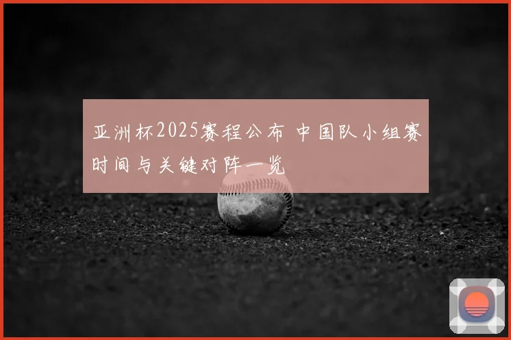 亚洲杯2025赛程公布 中国队小组赛时间与关键对阵一览