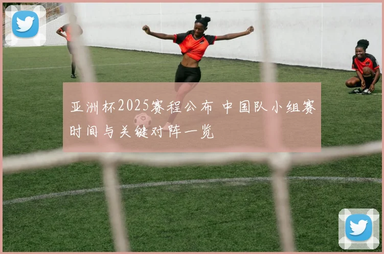 亚洲杯2025赛程公布 中国队小组赛时间与关键对阵一览