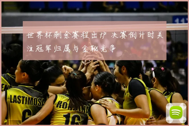 世界杯剩余赛程出炉 决赛倒计时关注冠军归属与金靴竞争