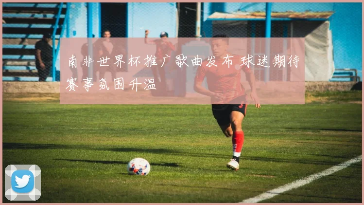 南非世界杯推广歌曲发布 球迷期待赛事氛围升温
