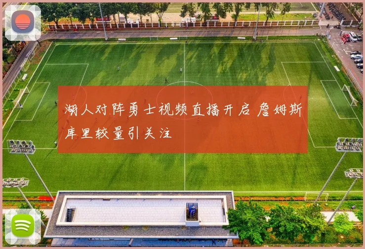 湖人对阵勇士视频直播开启 詹姆斯库里较量引关注