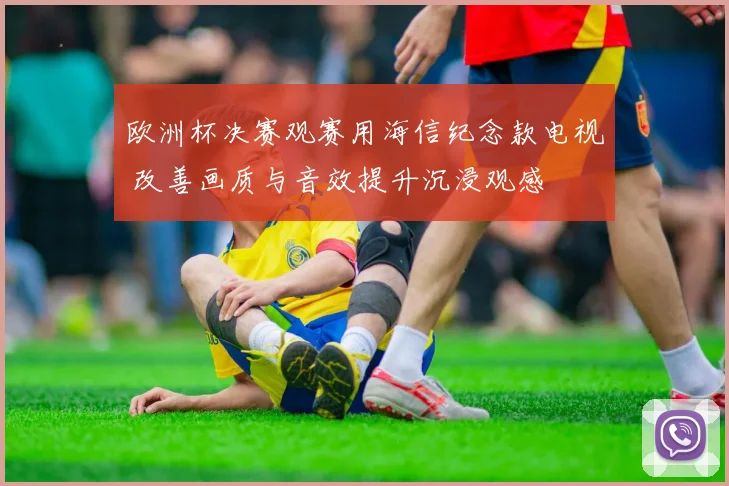 欧洲杯决赛观赛用海信纪念款电视 改善画质与音效提升沉浸观感