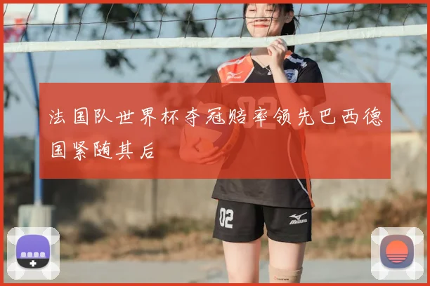 法国队世界杯夺冠赔率领先巴西德国紧随其后