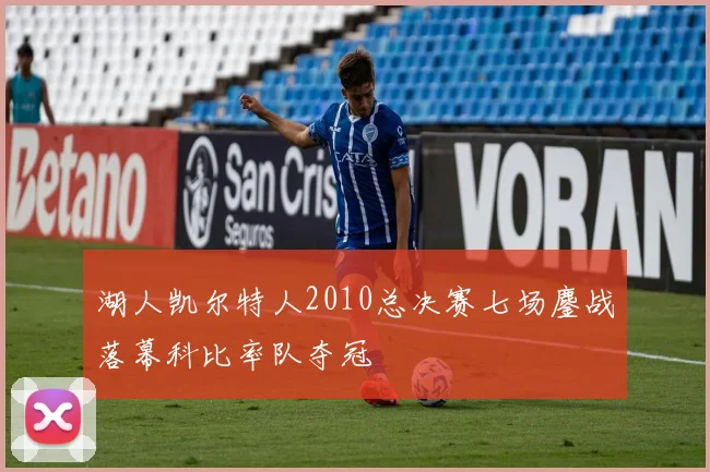 湖人凯尔特人2010总决赛七场鏖战落幕科比率队夺冠
