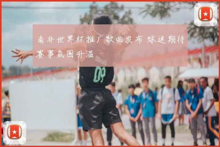 南非世界杯推广歌曲发布 球迷期待赛事氛围升温