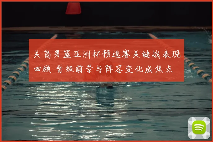 关岛男篮亚洲杯预选赛关键战表现回顾 晋级前景与阵容变化成焦点