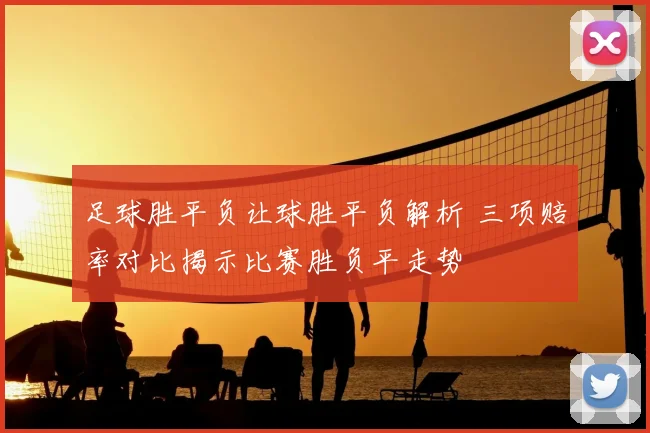 足球胜平负让球胜平负解析 三项赔率对比揭示比赛胜负平走势