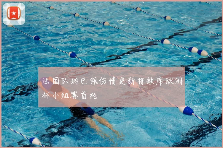 法国队姆巴佩伤情更新将缺席欧洲杯小组赛首轮