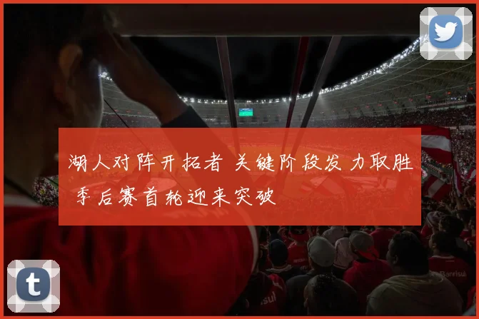 湖人对阵开拓者 关键阶段发力取胜 季后赛首轮迎来突破