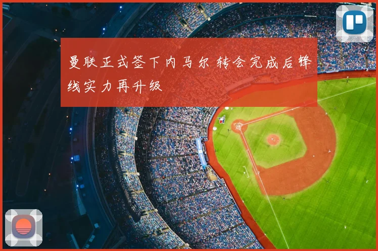 曼联正式签下内马尔 转会完成后锋线实力再升级