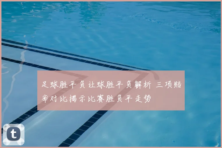 足球胜平负让球胜平负解析 三项赔率对比揭示比赛胜负平走势
