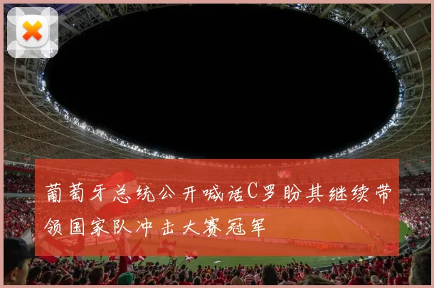 葡萄牙总统公开喊话C罗盼其继续带领国家队冲击大赛冠军