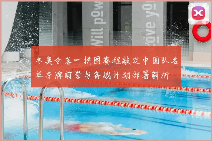 冬奥会落叶拼图赛程敲定中国队名单夺牌前景与备战计划部署解析