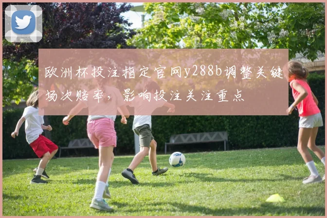 欧洲杯投注指定官网y288b调整关键场次赔率，影响投注关注重点