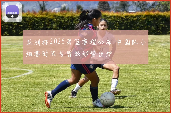 亚洲杯2025男篮赛程公布 中国队小组赛时间与晋级形势出炉