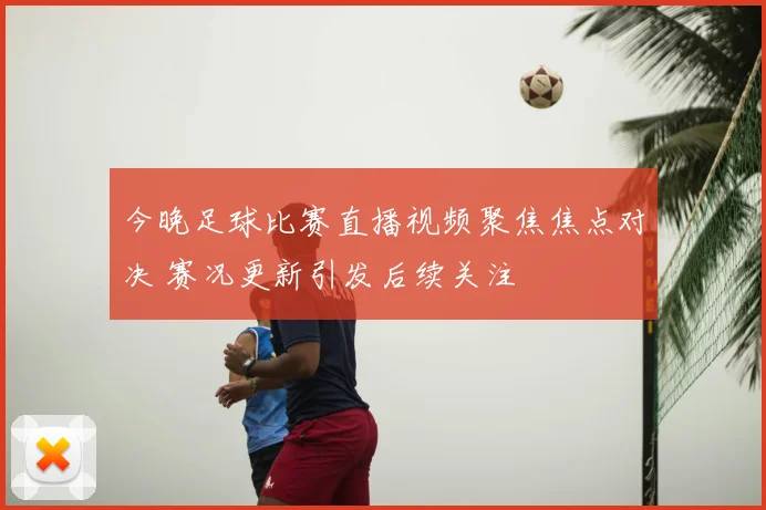 今晚足球比赛直播视频聚焦焦点对决 赛况更新引发后续关注