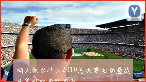 湖人凯尔特人2010总决赛七场鏖战落幕科比率队夺冠