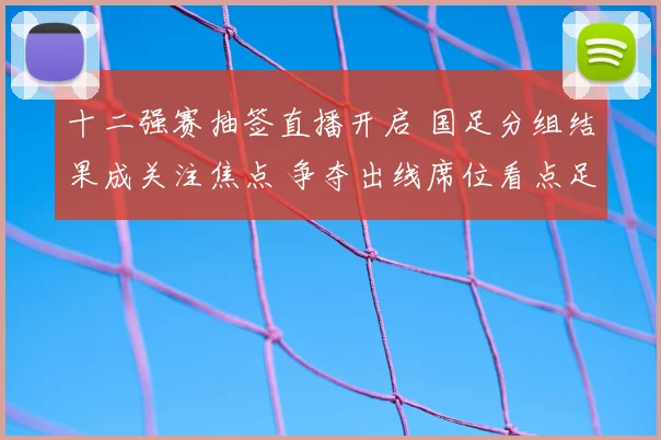 十二强赛抽签直播开启 国足分组结果成关注焦点 争夺出线席位看点足