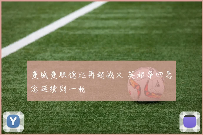 曼城曼联德比再起战火 英超争四悬念延续到一轮