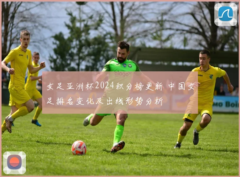 女足亚洲杯2024积分榜更新 中国女足排名变化及出线形势分析