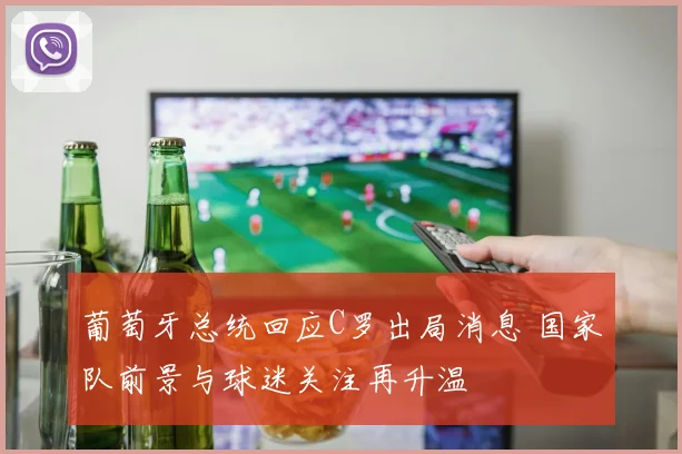 葡萄牙总统回应C罗出局消息 国家队前景与球迷关注再升温