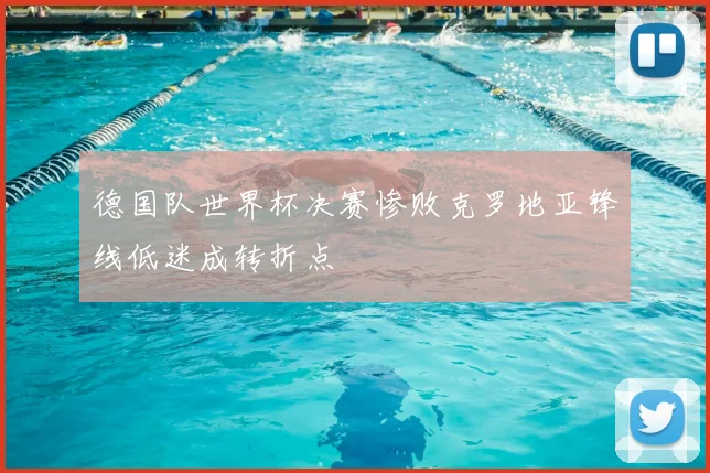 德国队世界杯决赛惨败克罗地亚锋线低迷成转折点