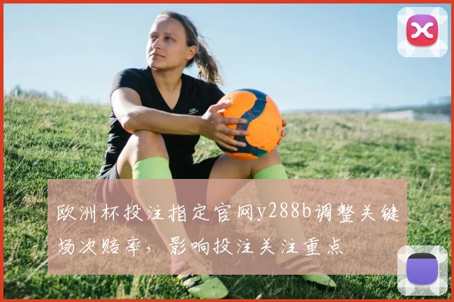 欧洲杯投注指定官网y288b调整关键场次赔率，影响投注关注重点