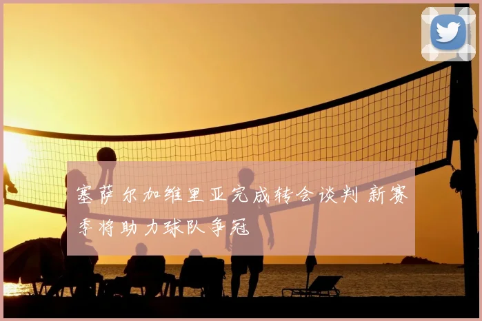 塞萨尔加维里亚完成转会谈判 新赛季将助力球队争冠